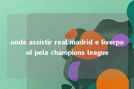 onde assistir real madrid e liverpool pela champions league