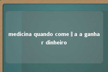 medicina quando começa a ganhar dinheiro