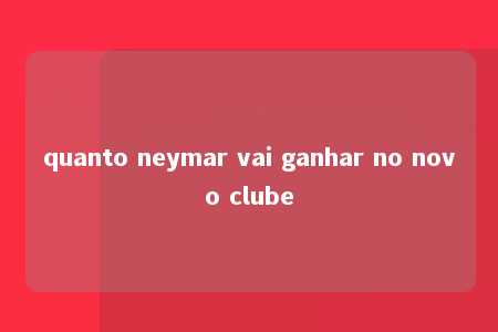 quanto neymar vai ganhar no novo clube