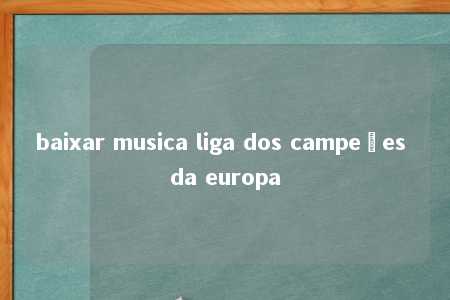 baixar musica liga dos campeões da europa