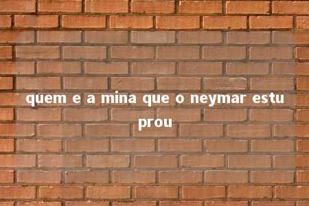 quem e a mina que o neymar estuprou