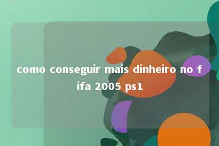 como conseguir mais dinheiro no fifa 2005 ps1