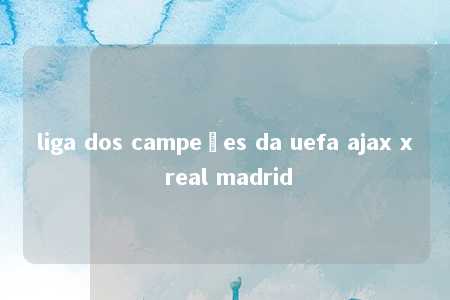 liga dos campeões da uefa ajax x real madrid