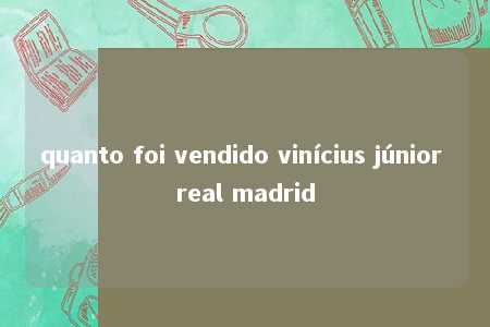 quanto foi vendido vinícius júnior real madrid