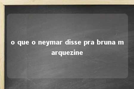 o que o neymar disse pra bruna marquezine