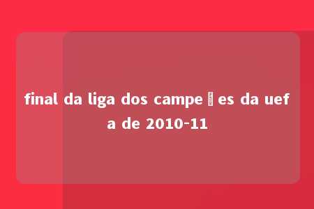 final da liga dos campeões da uefa de 2010-11