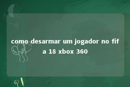 como desarmar um jogador no fifa 18 xbox 360