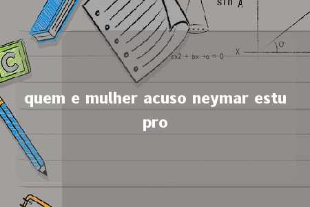 quem e mulher acuso neymar estupro