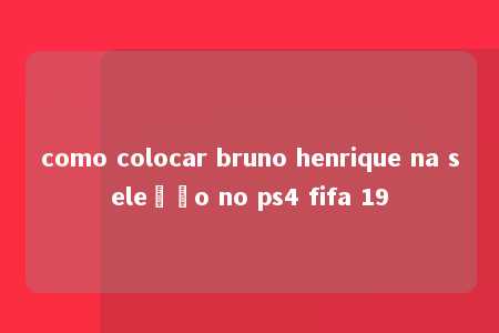 como colocar bruno henrique na seleção no ps4 fifa 19