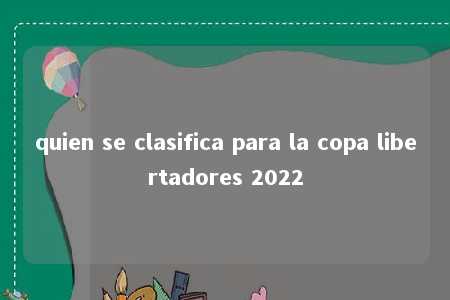 quien se clasifica para la copa libertadores 2022