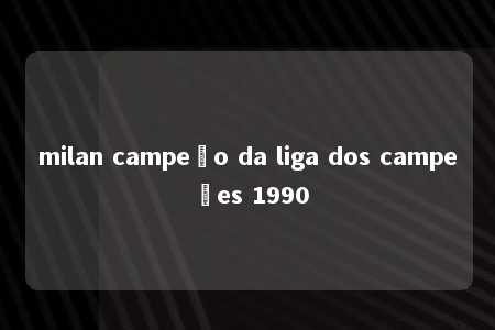 milan campeão da liga dos campeões 1990