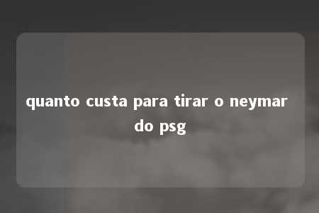 quanto custa para tirar o neymar do psg