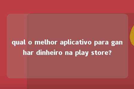 qual o melhor aplicativo para ganhar dinheiro na play store?