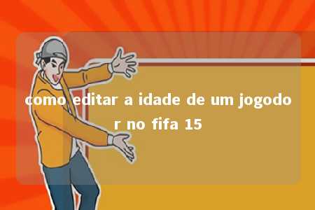 como editar a idade de um jogodor no fifa 15