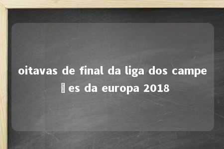 oitavas de final da liga dos campeões da europa 2018