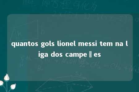 quantos gols lionel messi tem na liga dos campeões