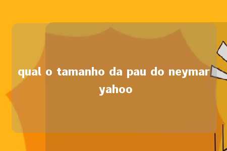 qual o tamanho da pau do neymar yahoo