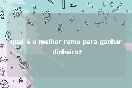 qual é o melhor ramo para ganhar dinheiro?