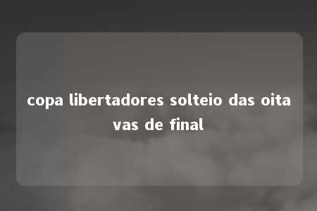 copa libertadores solteio das oitavas de final