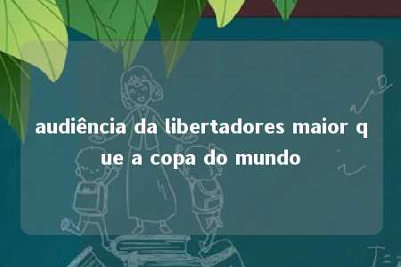 audiência da libertadores maior que a copa do mundo