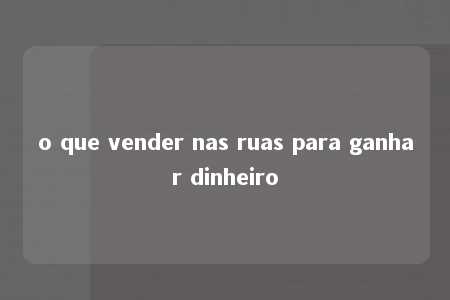 o que vender nas ruas para ganhar dinheiro