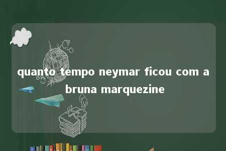 quanto tempo neymar ficou com a bruna marquezine