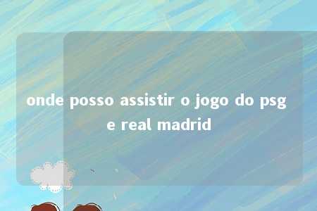 onde posso assistir o jogo do psg e real madrid