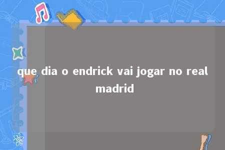 que dia o endrick vai jogar no real madrid