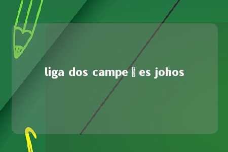 liga dos campeões johos