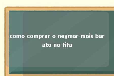 como comprar o neymar mais barato no fifa