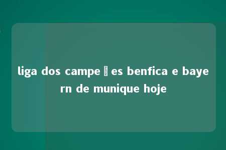 liga dos campeões benfica e bayern de munique hoje