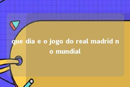 que dia e o jogo do real madrid no mundial