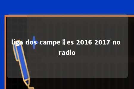 liga dos campeões 2016 2017 no radio