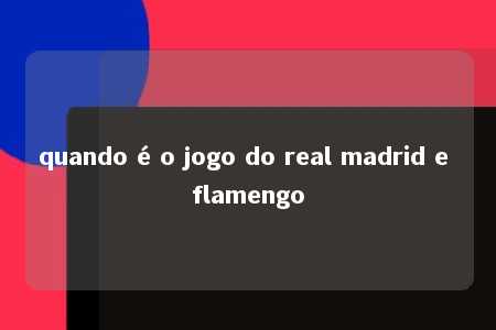 quando é o jogo do real madrid e flamengo