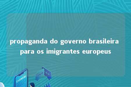 propaganda do governo brasileira para os imigrantes europeus