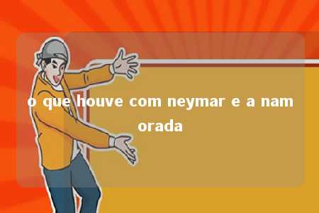 o que houve com neymar e a namorada