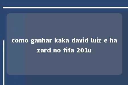 como ganhar kaka david luiz e hazard no fifa 201u