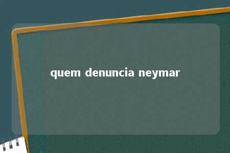 quem denuncia neymar