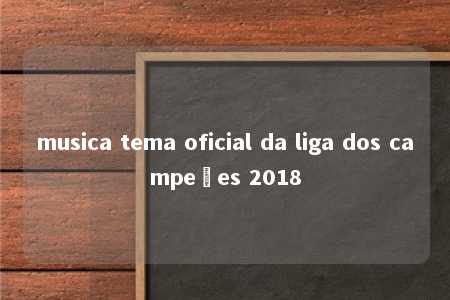 musica tema oficial da liga dos campeões 2018