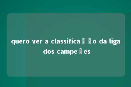 quero ver a classificação da liga dos campeões