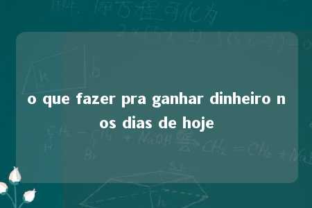 o que fazer pra ganhar dinheiro nos dias de hoje