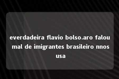 everdadeira flavio bolso.aro falou mal de imigrantes brasileiro nnos usa