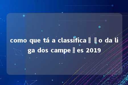 como que tá a classificação da liga dos campeões 2019