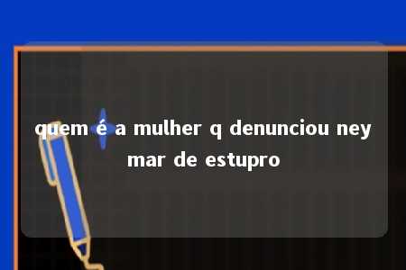 quem é a mulher q denunciou neymar de estupro