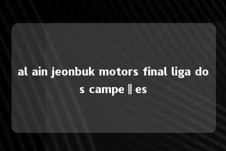 al ain jeonbuk motors final liga dos campeões