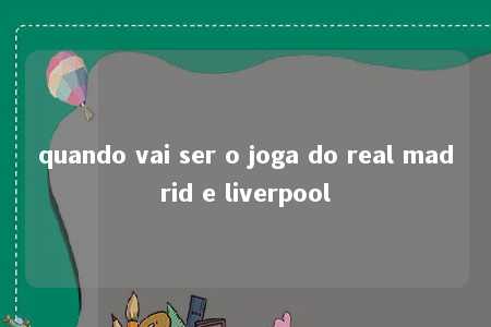 quando vai ser o joga do real madrid e liverpool