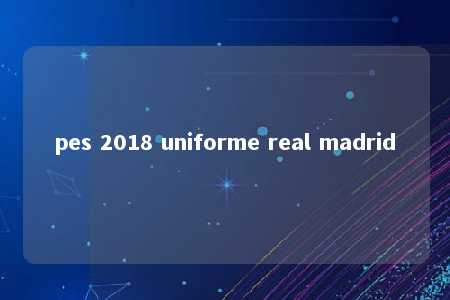 pes 2018 uniforme real madrid