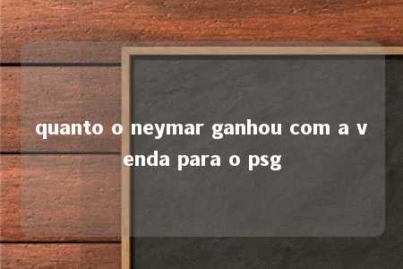 quanto o neymar ganhou com a venda para o psg