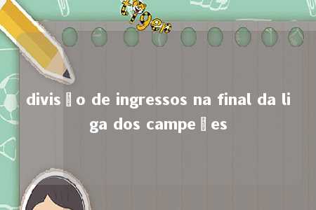 divisão de ingressos na final da liga dos campeões