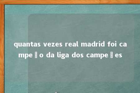 quantas vezes real madrid foi campeão da liga dos campeões